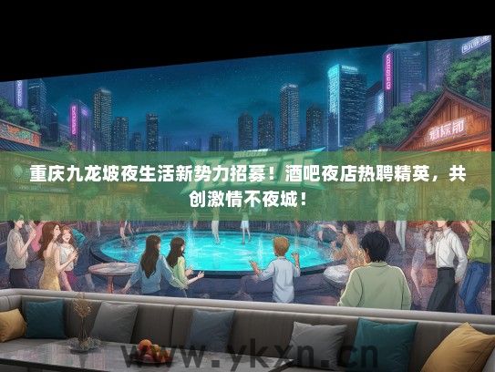 重庆九龙坡夜生活新势力招募！酒吧夜店热聘精英，共创激情不夜城！