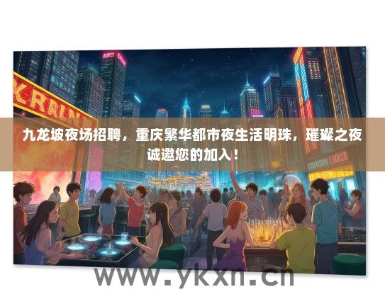 九龙坡夜场招聘，重庆繁华都市夜生活明珠，璀璨之夜诚邀您的加入！