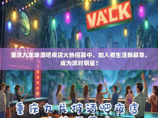 重庆九龙坡酒吧夜店火热招募中，加入夜生活新篇章，成为派对明星！