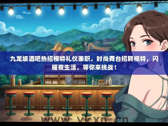九龙坡酒吧热招模特礼仪兼职，时尚舞台招聘模特，闪耀夜生活，等你来挑战！